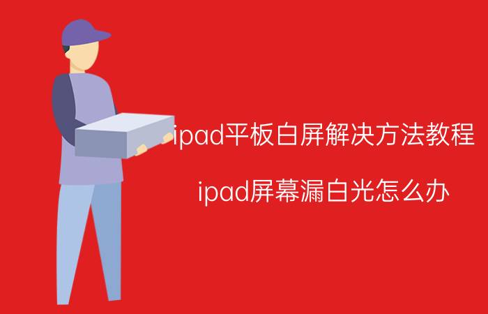 ipad平板白屏解决方法教程 ipad屏幕漏白光怎么办？